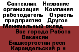 Сантехник › Название организации ­ Компания-работодатель › Отрасль предприятия ­ Другое › Минимальный оклад ­ 25 000 - Все города Работа » Вакансии   . Башкортостан респ.,Караидельский р-н